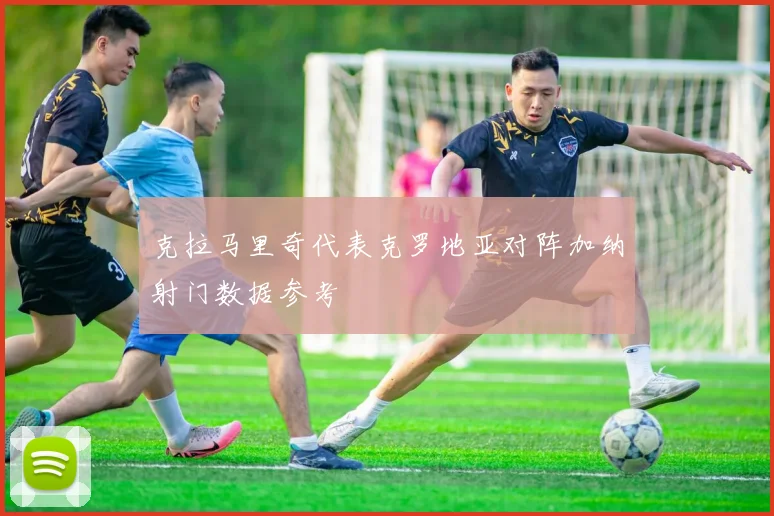 克拉马里奇代表克罗地亚对阵加纳射门数据参考