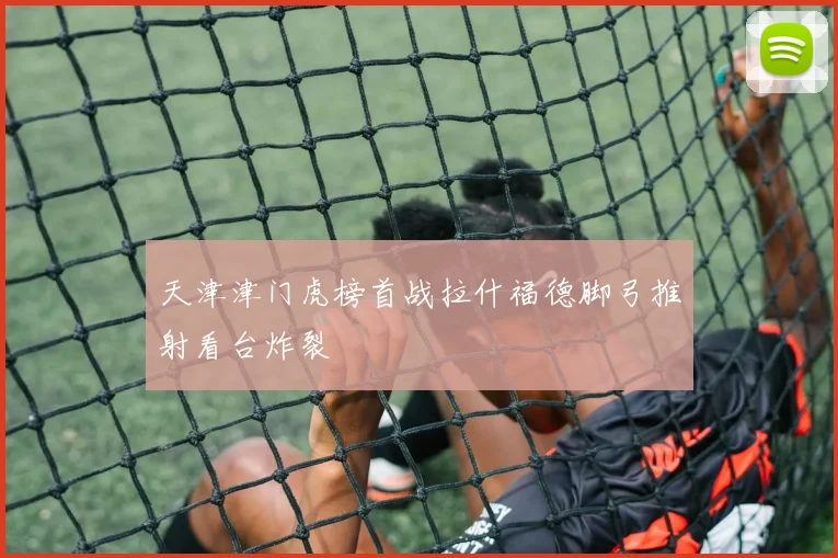天津津门虎榜首战拉什福德脚弓推射看台炸裂