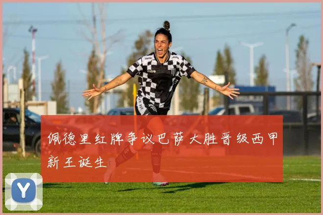 佩德里红牌争议巴萨大胜晋级西甲新王诞生