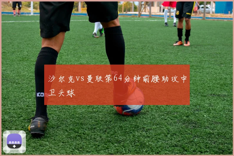 沙尔克vs曼联第64分钟前腰助攻中卫头球