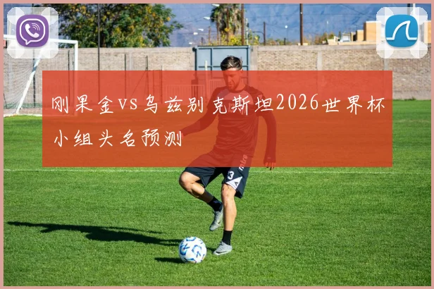 刚果金vs乌兹别克斯坦2026世界杯小组头名预测