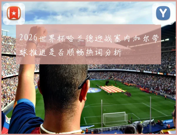 2026世界杯哈兰德迎战塞内加尔带球推进是否顺畅热词分析