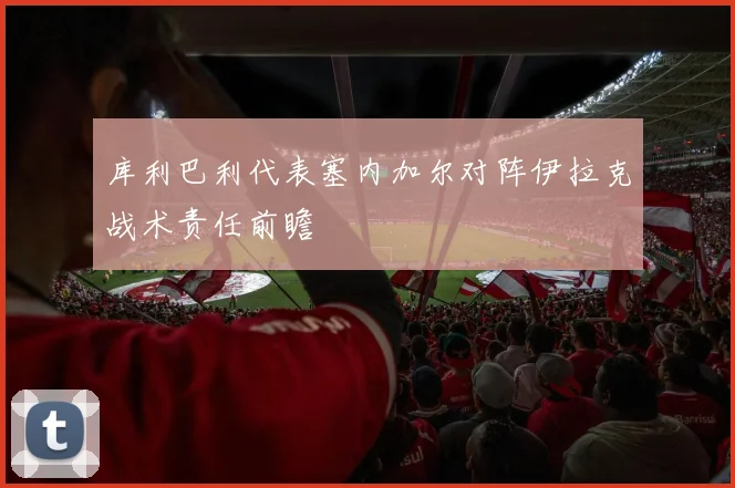库利巴利代表塞内加尔对阵伊拉克战术责任前瞻