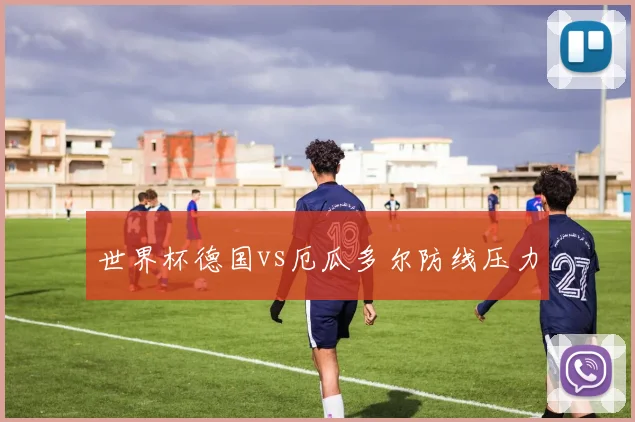 世界杯德国vs厄瓜多尔防线压力