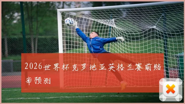 2026世界杯克罗地亚英格兰赛前赔率预测