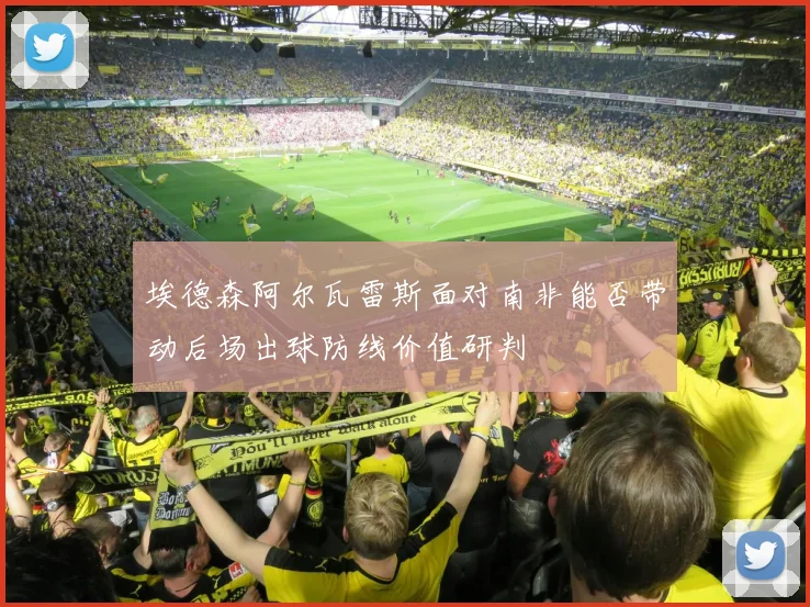 埃德森阿尔瓦雷斯面对南非能否带动后场出球防线价值研判