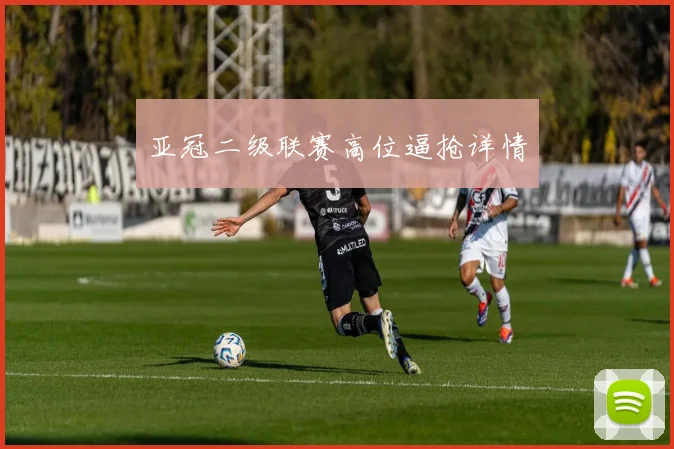 亚冠二级联赛高位逼抢详情