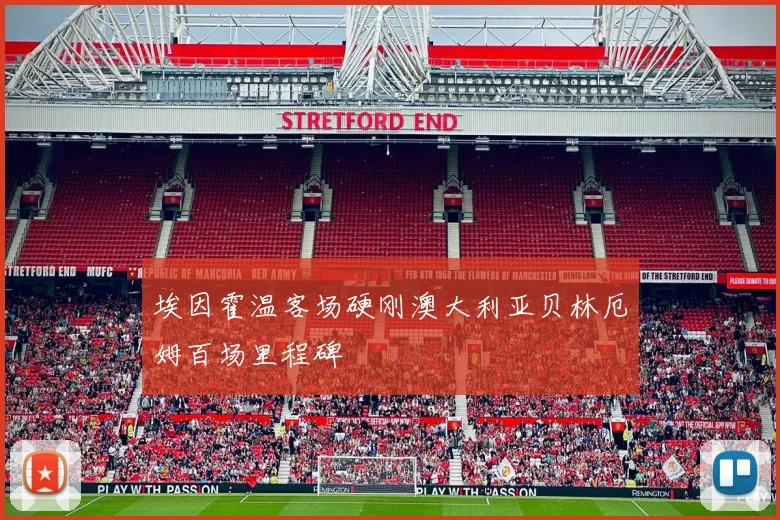 埃因霍温客场硬刚澳大利亚贝林厄姆百场里程碑
