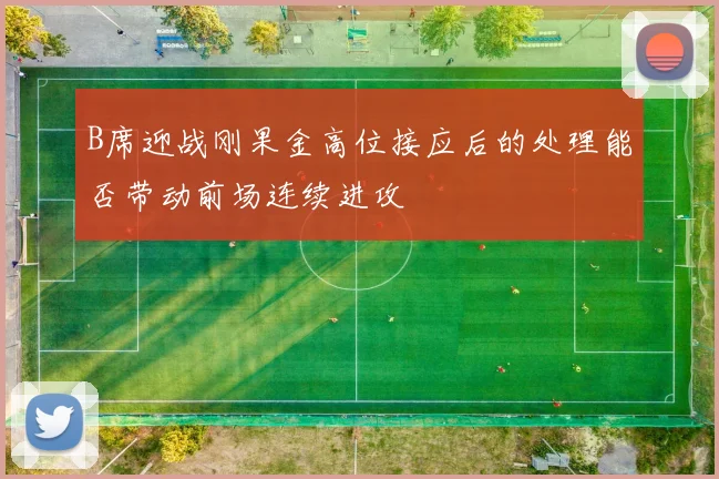 B席迎战刚果金高位接应后的处理能否带动前场连续进攻