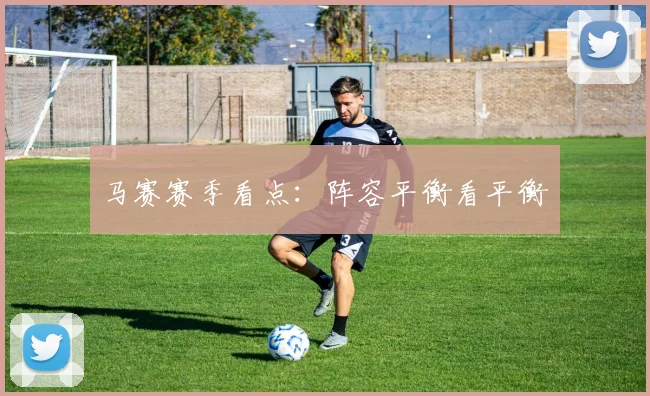 马赛赛季看点：阵容平衡看平衡