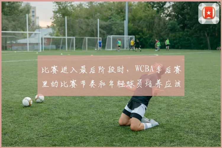 比赛进入最后阶段时，WCBA季后赛里的比赛节奏和年轻球员培养应该先保哪一个