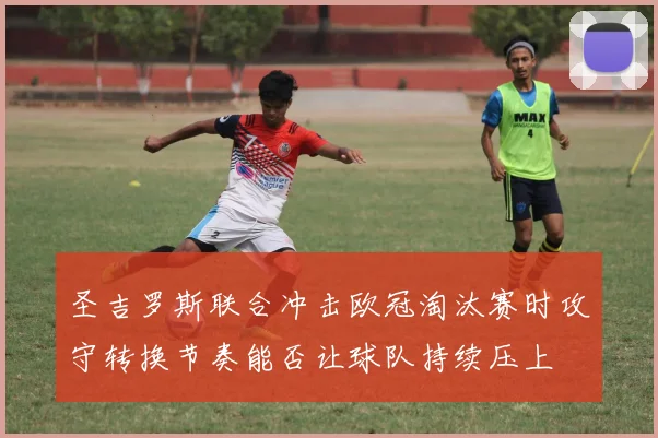 圣吉罗斯联合冲击欧冠淘汰赛时攻守转换节奏能否让球队持续压上