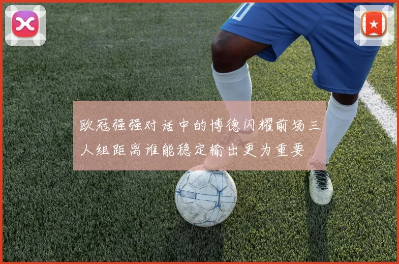 欧冠强强对话中的博德闪耀前场三人组距离谁能稳定输出更为重要