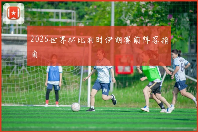 2026世界杯比利时伊朗赛前阵容指南