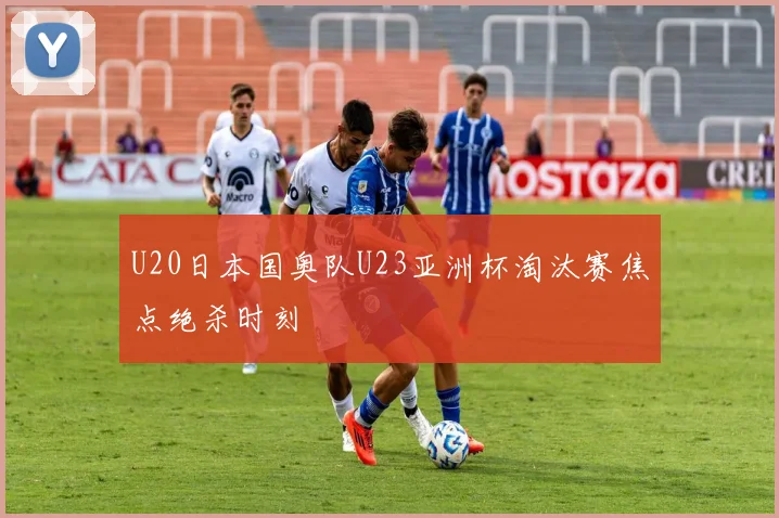 U20日本国奥队U23亚洲杯淘汰赛焦点绝杀时刻