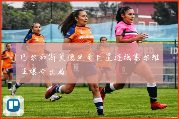 巴尔加斯莫德里奇巨星连线塞尔维亚爆冷出局