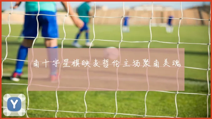 南十字星旗映麦哲伦主场聚南美魂