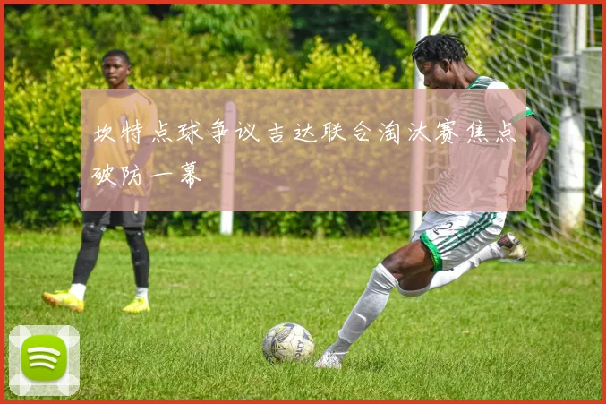 坎特点球争议吉达联合淘汰赛焦点破防一幕