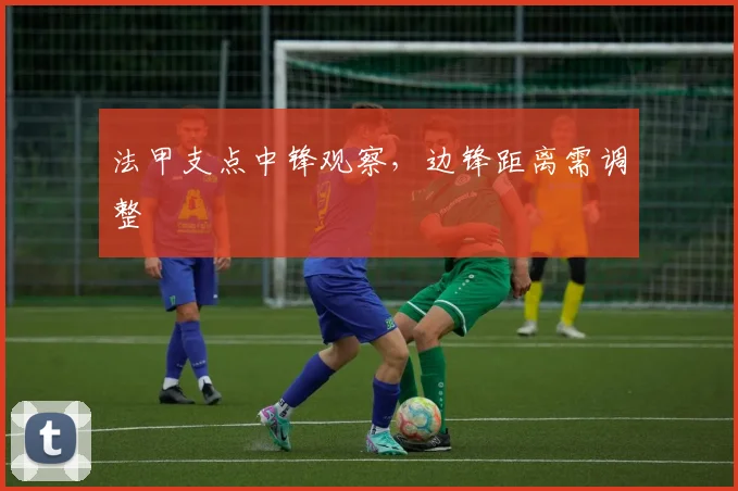 法甲支点中锋观察，边锋距离需调整