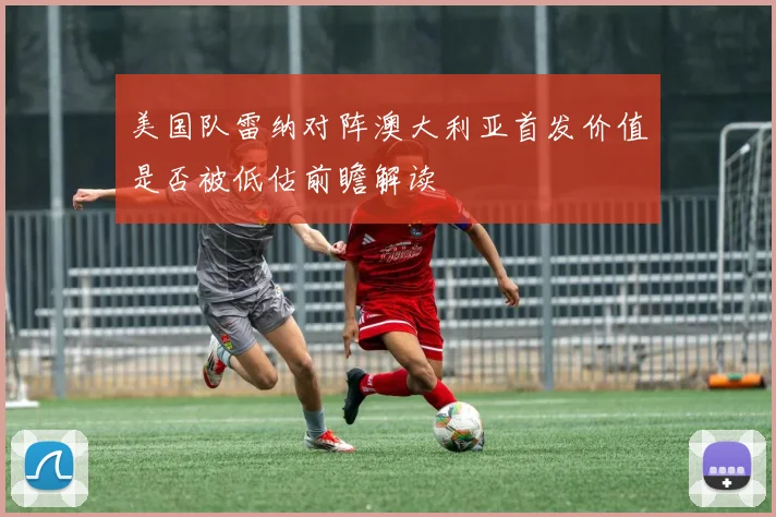 美国队雷纳对阵澳大利亚首发价值是否被低估前瞻解读