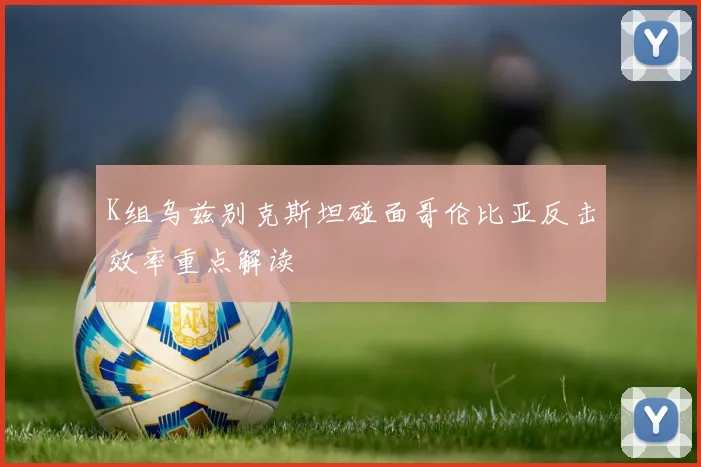 K组乌兹别克斯坦碰面哥伦比亚反击效率重点解读