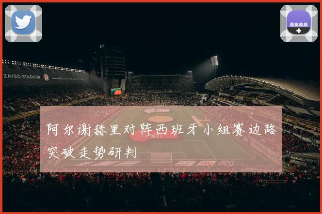 阿尔谢赫里对阵西班牙小组赛边路突破走势研判