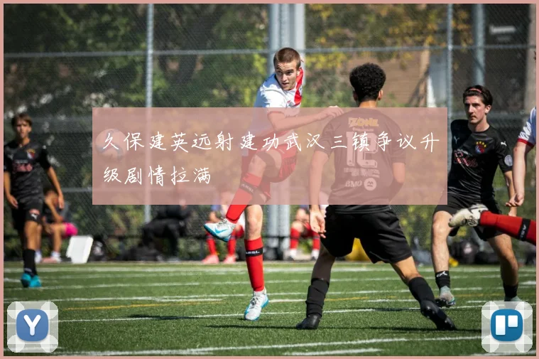 久保建英远射建功武汉三镇争议升级剧情拉满