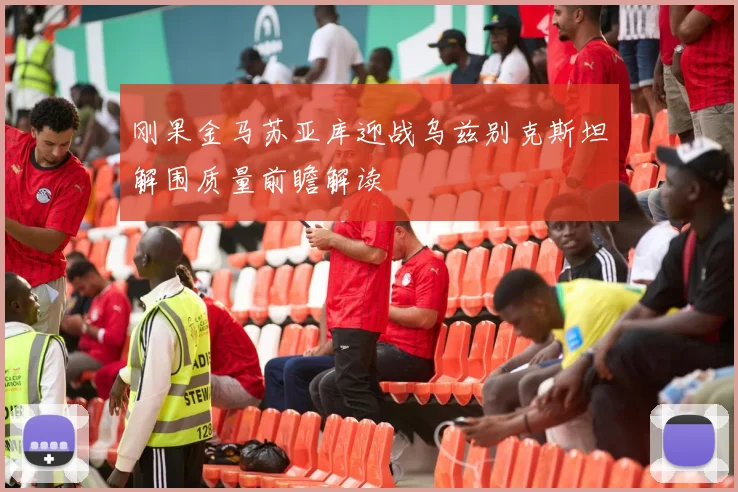 刚果金马苏亚库迎战乌兹别克斯坦解围质量前瞻解读