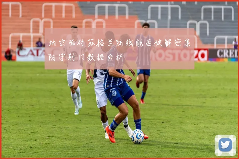 纳宗面对苏格兰防线能否破解密集防守射门数据分析