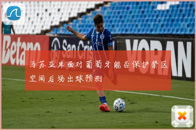 马苏亚库面对葡萄牙能否保护禁区空间后场出球预测