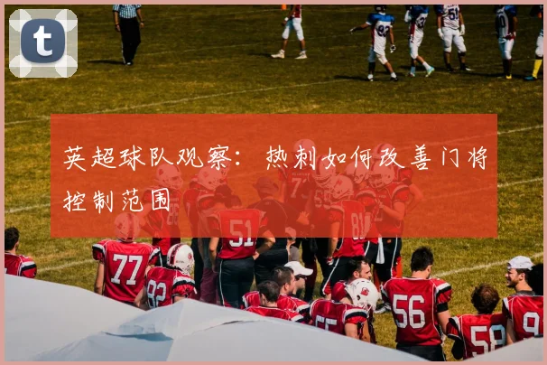 英超球队观察：热刺如何改善门将控制范围