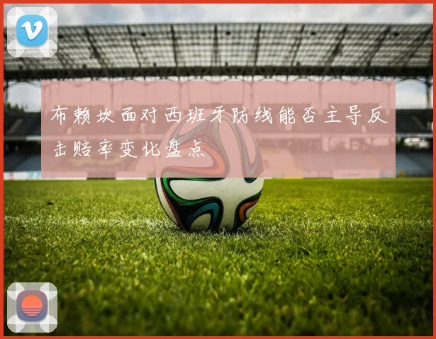 布赖坎面对西班牙防线能否主导反击赔率变化盘点