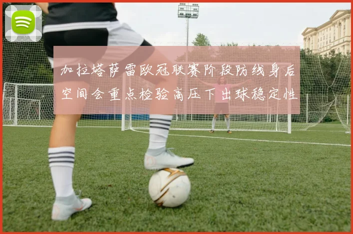 加拉塔萨雷欧冠联赛阶段防线身后空间会重点检验高压下出球稳定性