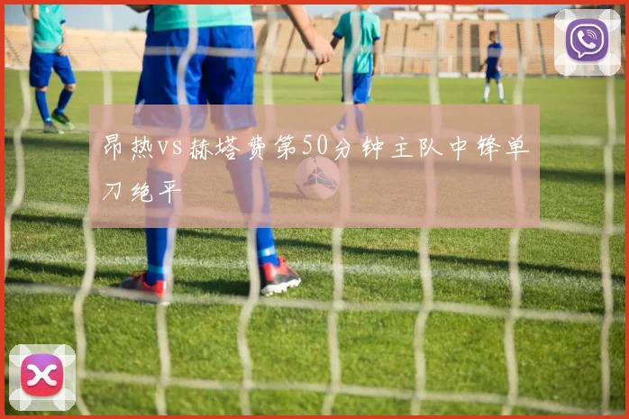 昂热vs赫塔费第50分钟主队中锋单刀绝平
