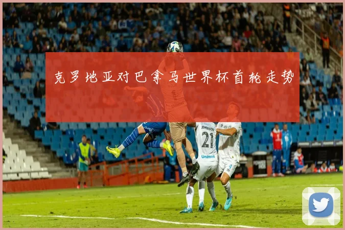 克罗地亚对巴拿马世界杯首轮走势
