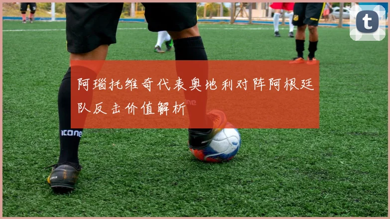 阿瑙托维奇代表奥地利对阵阿根廷队反击价值解析