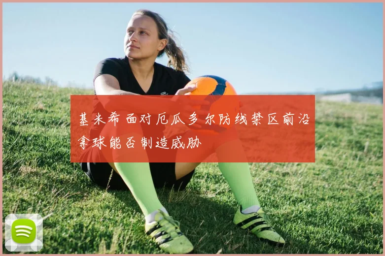 基米希面对厄瓜多尔防线禁区前沿拿球能否制造威胁
