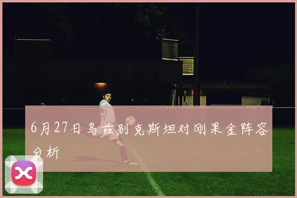 6月27日乌兹别克斯坦对刚果金阵容分析