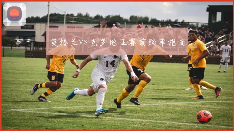 英格兰vs克罗地亚赛前赔率指南