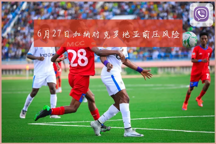 6月27日加纳对克罗地亚前压风险