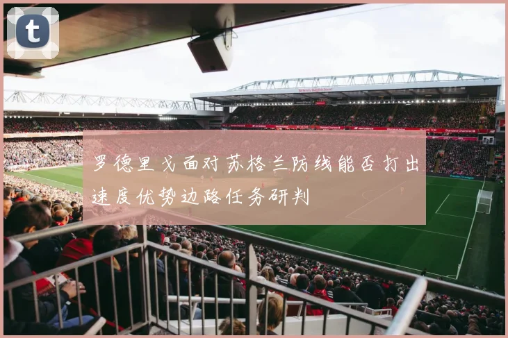罗德里戈面对苏格兰防线能否打出速度优势边路任务研判