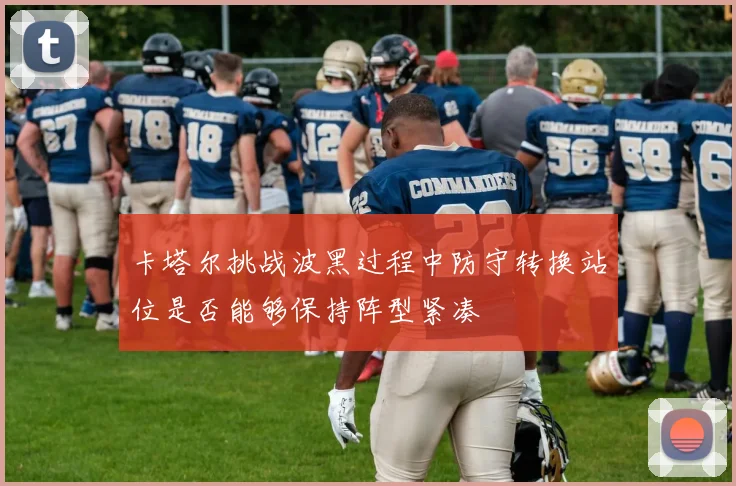 卡塔尔挑战波黑过程中防守转换站位是否能够保持阵型紧凑