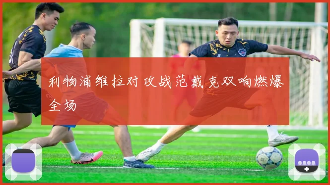 利物浦维拉对攻战范戴克双响燃爆全场