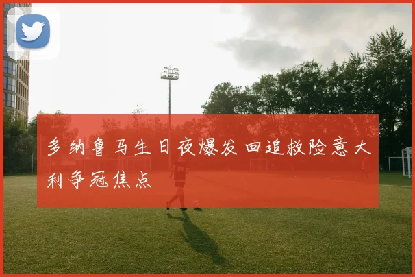 多纳鲁马生日夜爆发回追救险意大利争冠焦点