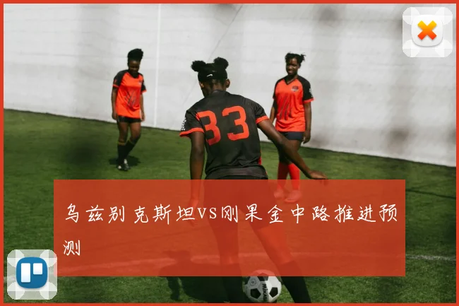 乌兹别克斯坦vs刚果金中路推进预测