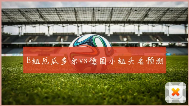 E组厄瓜多尔vs德国小组头名预测