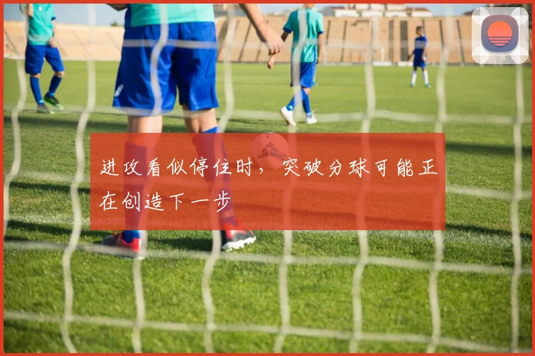 进攻看似停住时，突破分球可能正在创造下一步