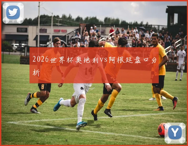 2026世界杯奥地利vs阿根廷盘口分析