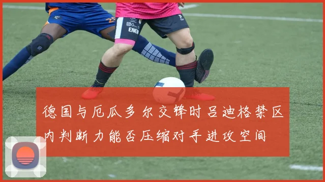 德国与厄瓜多尔交锋时吕迪格禁区内判断力能否压缩对手进攻空间