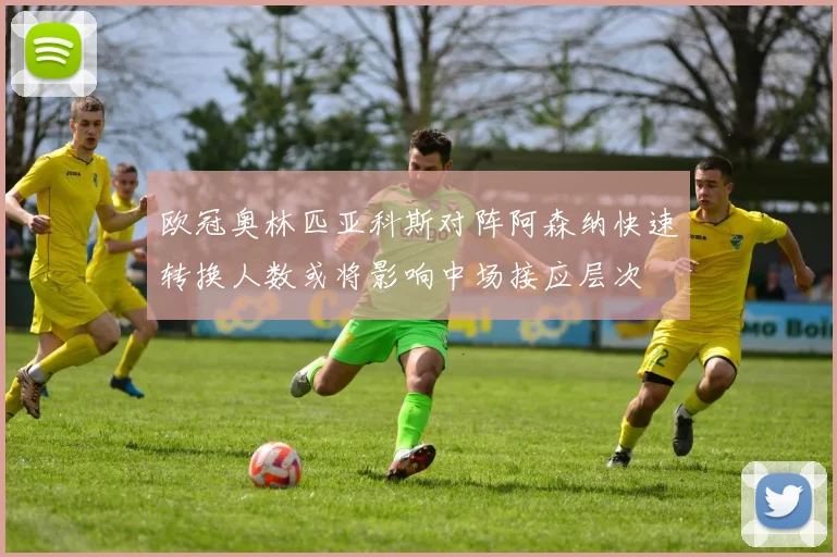 欧冠奥林匹亚科斯对阵阿森纳快速转换人数或将影响中场接应层次